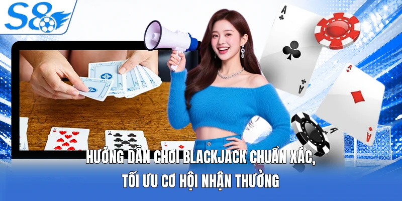 Hướng dẫn chơi Blackjack chuẩn xác, tối ưu cơ hội nhận thưởng 